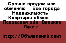 Срочно продам или обменяю  - Все города Недвижимость » Квартиры обмен   . Псковская обл.,Великие Луки г.